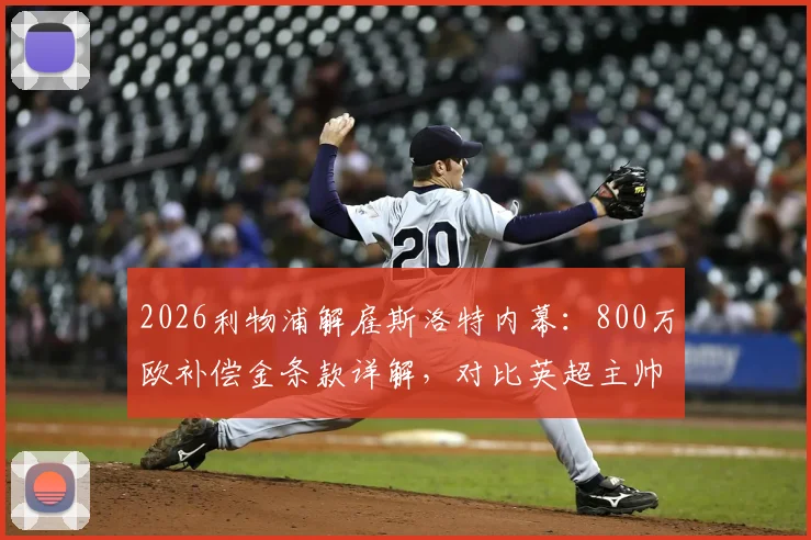 2026利物浦解雇斯洛特内幕:800万欧补偿金条款详解,对比英超主帅解约赔偿案例,分析其未来去向