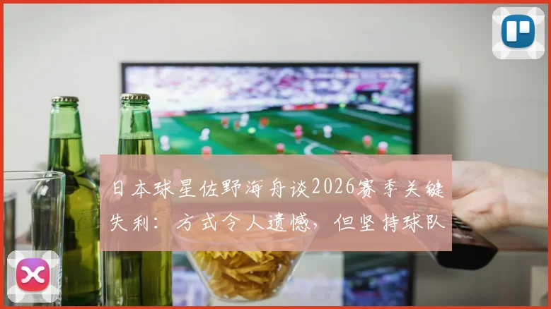 日本球星佐野海舟谈2026赛季关键失利：方式令人遗憾，但坚持球队方向没有错