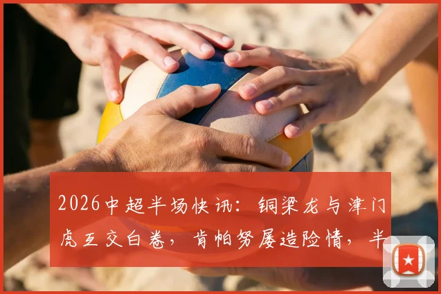 2026中超半场快讯：铜梁龙与津门虎互交白卷，肯帕努屡造险情，半场零射正成焦点