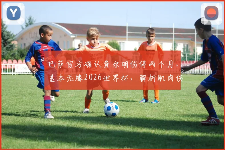 巴萨官方确认费尔明伤停两个月，基本无缘2026世界杯，解析肌肉伤病对球员的影响与恢复时间