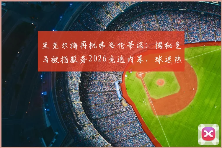 里克尔梅再批弗洛伦蒂诺：揭秘皇马被指服务2026竞选内幕，球迷热议是否体面