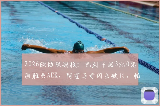 2026欧协联战报：巴列卡诺3比0完胜雅典AEK，阿霍马奇闪击破门，帕拉松点射锁定胜局