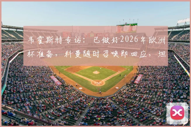 韦霍斯特专访：已做好2026年欧洲杯准备，科曼随时召唤即回应，坦言全队唯一目标是闯入决赛