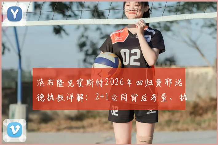 范布隆克霍斯特2026年回归费耶诺德执教详解：2+1合同背后考量、执教年薪与球队新赛季战术布局前瞻