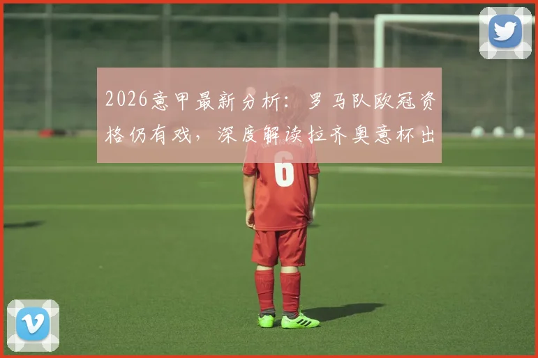 2026意甲最新分析:罗马队欧冠资格仍有戏,深度解读拉齐奥意杯出局原因