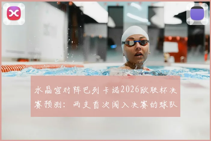 水晶宫对阵巴列卡诺2026欧联杯决赛预测:两支首次闯入决赛的球队谁能创造历史捧得首冠?