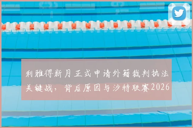 利雅得新月正式申请外籍裁判执法关键战，背后原因与沙特联赛2026裁判争议解读