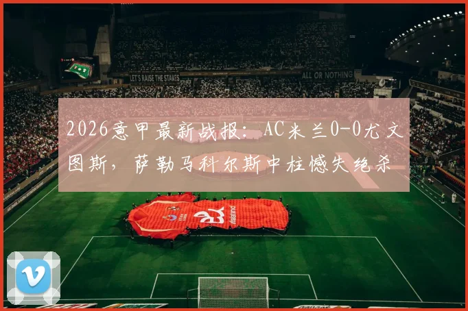 2026意甲最新战报：AC米兰0-0尤文图斯，萨勒马科尔斯中柱憾失绝杀，焦点对决白卷收场