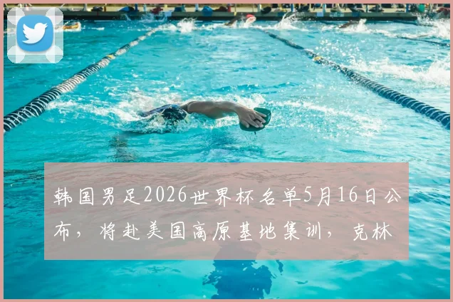 韩国男足2026世界杯名单5月16日公布，将赴美国高原基地集训，克林斯曼选人引关注