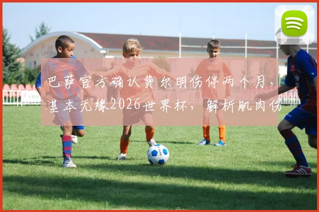 巴萨官方确认费尔明伤停两个月，基本无缘2026世界杯，解析肌肉伤病对球员的影响与恢复时间