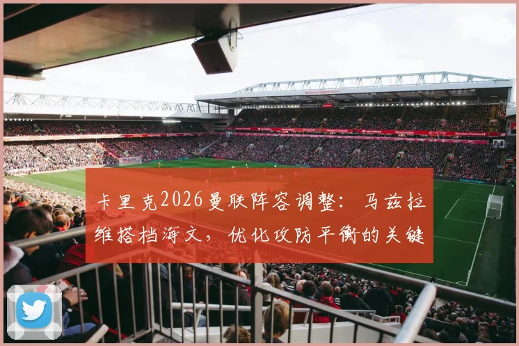 卡里克2026曼联阵容调整：马兹拉维搭档海文，优化攻防平衡的关键选择