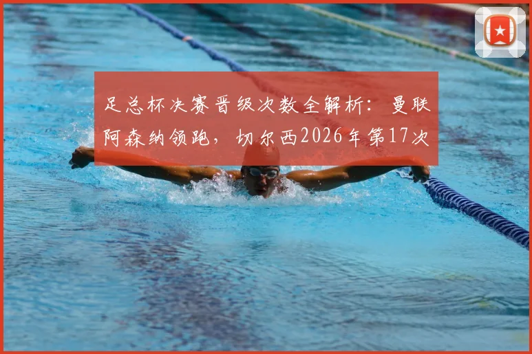 足总杯决赛晋级次数全解析：曼联阿森纳领跑，切尔西2026年第17次闯入决赛位列第三