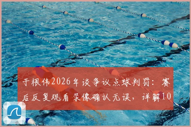 于根伟2026年谈争议点球判罚：赛后反复观看录像确认无误，详解100%点球判罚依据与规则解读