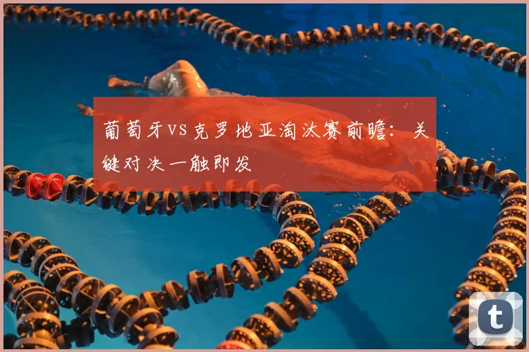 葡萄牙vs克罗地亚淘汰赛前瞻:关键对决一触即发