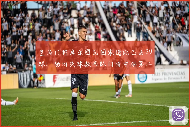 皇马门将库尔图瓦国家德比已丢39球：场均失球数两队门将中排第二，详细数据统计与分析