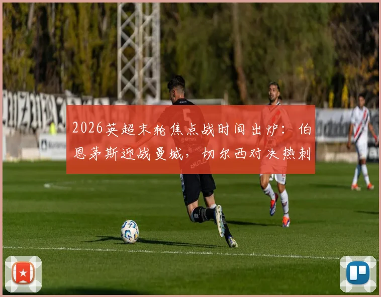 2026英超末轮焦点战时间出炉:伯恩茅斯迎战曼城,切尔西对决热刺定档5月20日