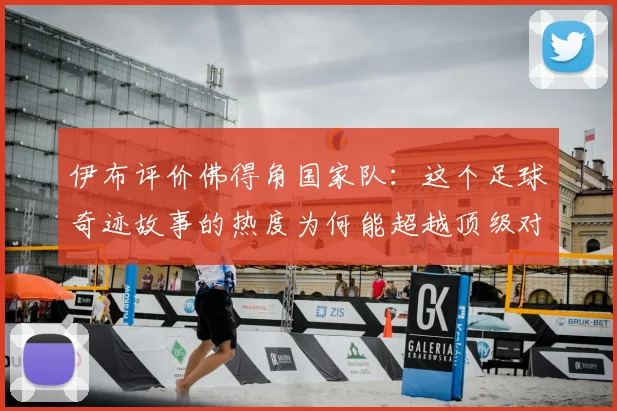 伊布评价佛得角国家队：这个足球奇迹故事的热度为何能超越顶级对决？