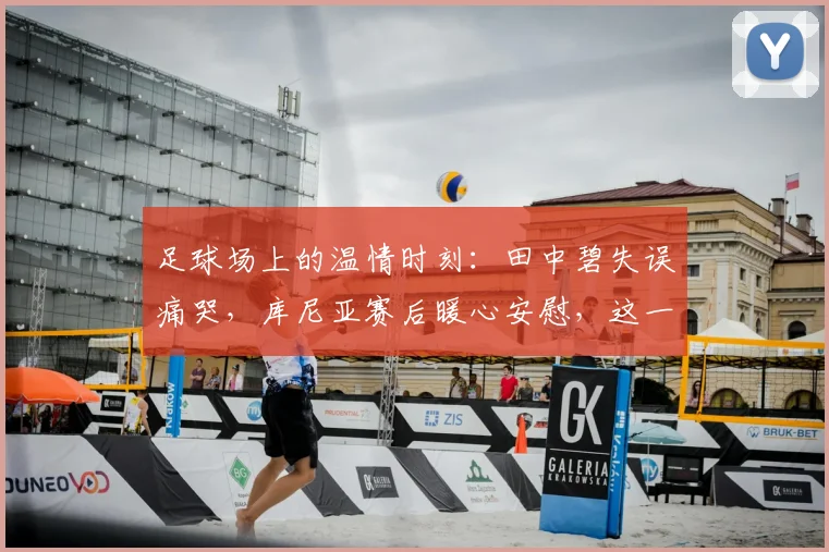 足球场上的温情时刻：田中碧失误痛哭，库尼亚赛后暖心安慰，这一幕为何打动球迷？