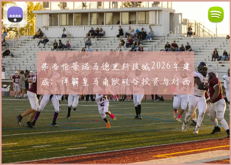 弗洛伦蒂诺马德里科技城2026年建成:详解皇马南欧硅谷投资与对西甲经济影响