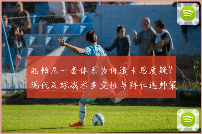 孔帕尼一套体系为何遭卡恩质疑？现代足球战术多变性与拜仁选帅策略分析