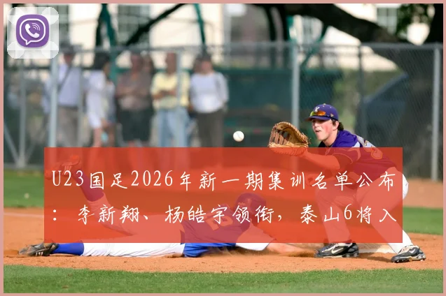 U23国足2026年新一期集训名单公布：李新翔、杨皓宇领衔，泰山6将入选引关注