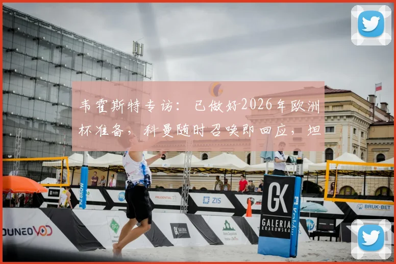 韦霍斯特专访：已做好2026年欧洲杯准备，科曼随时召唤即回应，坦言全队唯一目标是闯入决赛