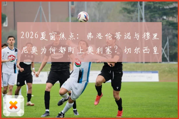 2026夏窗焦点：弗洛伦蒂诺与穆里尼奥为何都盯上奥利塞？切尔西皇马引援博弈最新进展解读