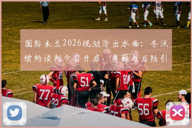 国际米兰2026规划浮出水面：齐沃续约谈判今日开启，年薪与后防引援成焦点