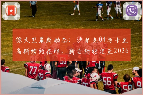 德天空最新动态：沙尔克04与卡里乌斯续约在即，新合约锁定至2026年，这对球队门将位置意味着什么？