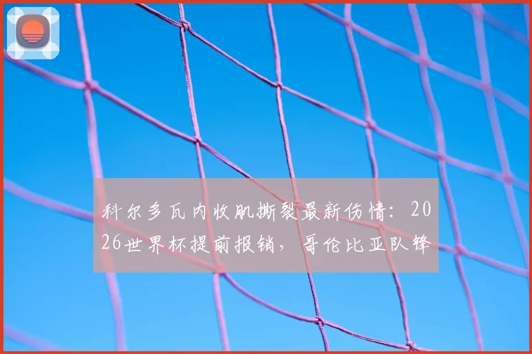 科尔多瓦内收肌撕裂最新伤情：2026世界杯提前报销，哥伦比亚队锋线人选及前景分析