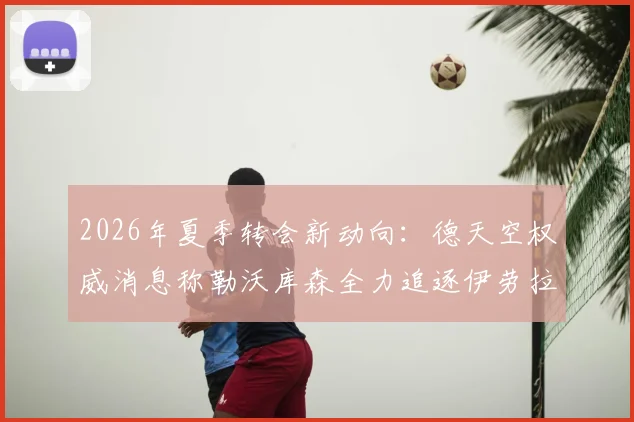 2026年夏季转会新动向：德天空权威消息称勒沃库森全力追逐伊劳拉，谈判已开启，菲利佩选项正式搁置