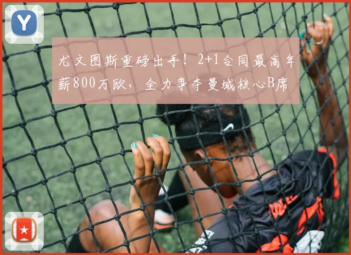 尤文图斯重磅出手！2+1合同最高年薪800万欧，全力争夺曼城核心B席，2026关键节点引发足坛关注