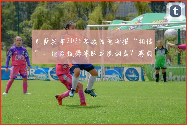 巴萨发布2026客战马竞海报“相信”,能否鼓舞球队逆境翻盘?赛前关键信息解读