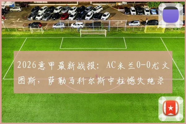 2026意甲最新战报:AC米兰0-0尤文图斯,萨勒马科尔斯中柱憾失绝杀,焦点对决白卷收场
