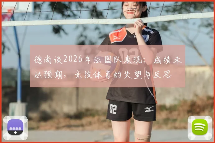 德尚谈2026年法国队表现：成绩未达预期，竞技体育的失望与反思