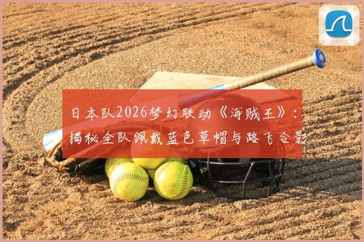 日本队2026梦幻联动《海贼王》：揭秘全队佩戴蓝色草帽与路飞合影背后故事