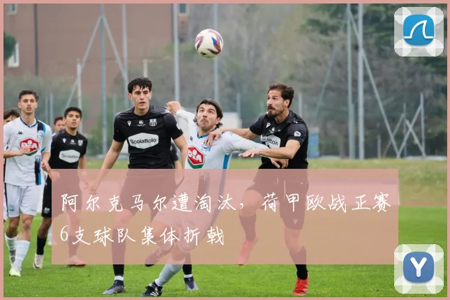 阿尔克马尔遭淘汰，荷甲欧战正赛6支球队集体折戟
