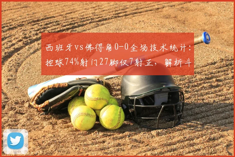 西班牙vs佛得角0-0全场技术统计：控球74%射门27脚仅7射正，解析斗牛士为何难破铁桶阵