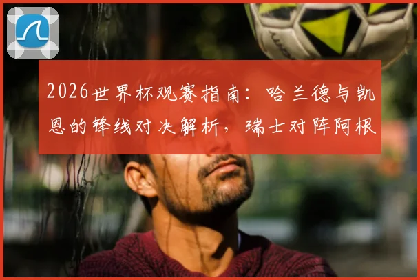 2026世界杯观赛指南:哈兰德与凯恩的锋线对决解析,瑞士对阵阿根廷赛前战术前瞻