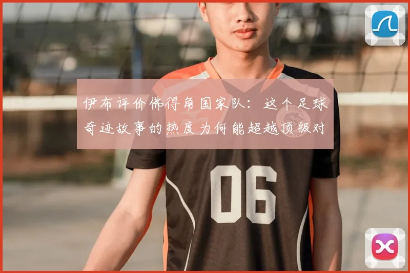 伊布评价佛得角国家队:这个足球奇迹故事的热度为何能超越顶级对决?