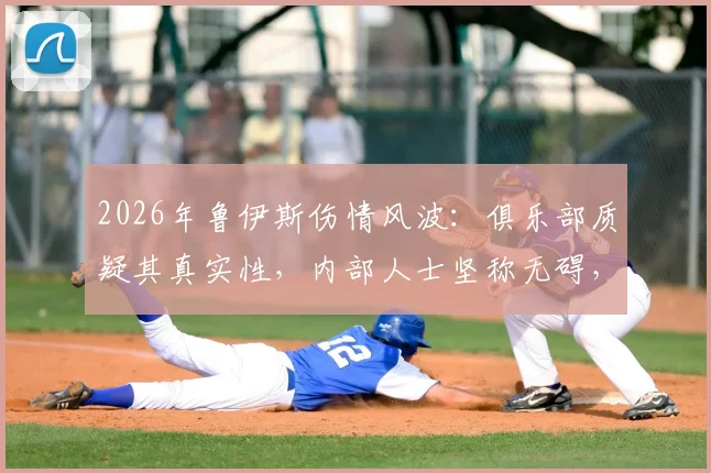2026年鲁伊斯伤情风波：俱乐部质疑其真实性，内部人士坚称无碍，事件背后的球员健康管理争议