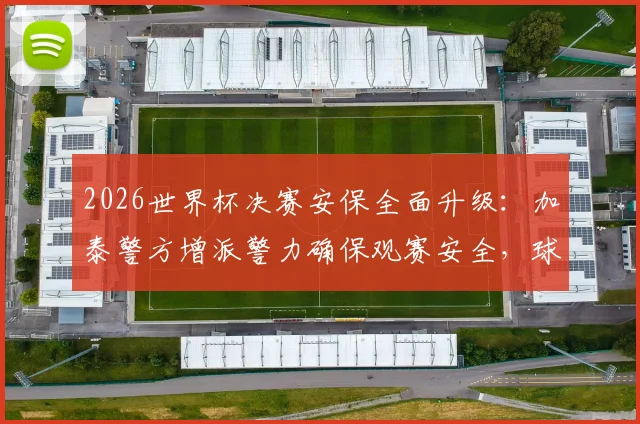 2026世界杯决赛安保全面升级:加泰警方增派警力确保观赛安全,球迷必读指南