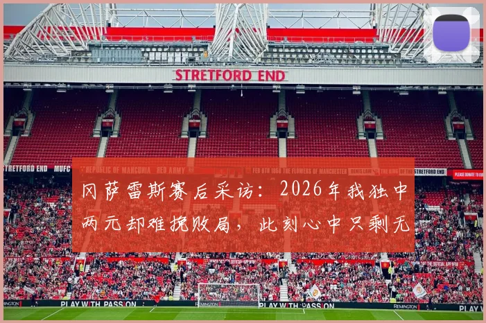 冈萨雷斯赛后采访：2026年我独中两元却难挽败局，此刻心中只剩无尽苦涩