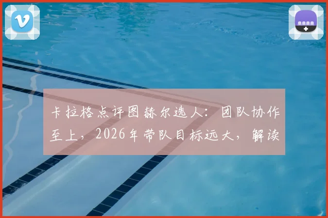 卡拉格点评图赫尔选人：团队协作至上，2026年带队目标远大，解读其用人哲学