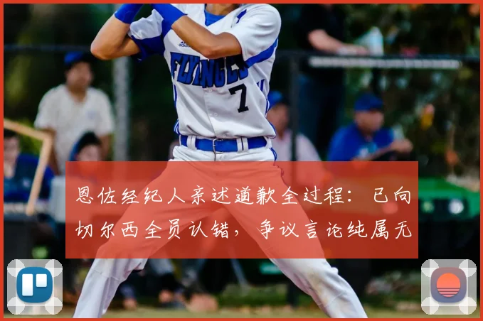 恩佐经纪人亲述道歉全过程:已向切尔西全员认错,争议言论纯属无心之失,球队内部如何回应?