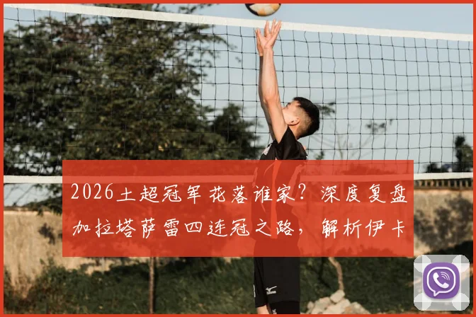 2026土超冠军花落谁家？深度复盘加拉塔萨雷四连冠之路，解析伊卡尔迪、奥斯梅恩核心数据与关键作用