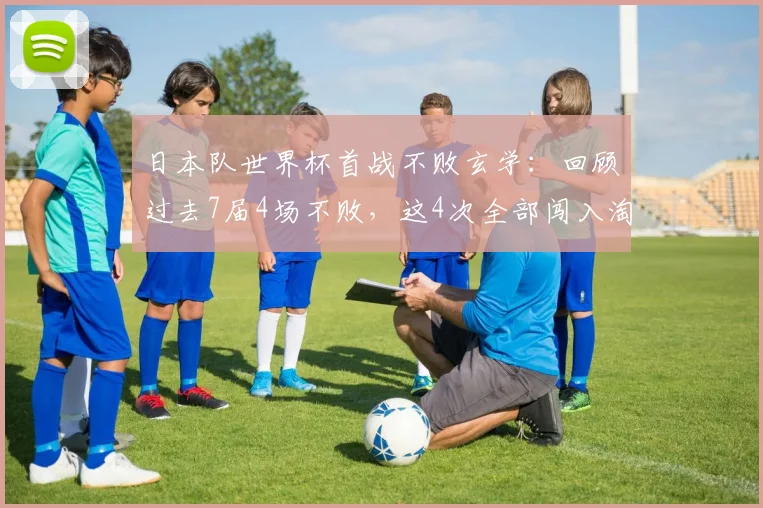 日本队世界杯首战不败玄学:回顾过去7届4场不败,这4次全部闯入淘汰赛阶段,2026年能延续吗?