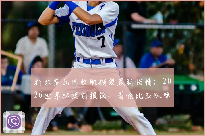 科尔多瓦内收肌撕裂最新伤情：2026世界杯提前报销，哥伦比亚队锋线人选及前景分析