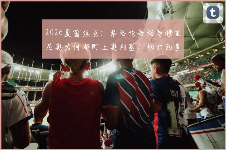 2026夏窗焦点：弗洛伦蒂诺与穆里尼奥为何都盯上奥利塞？切尔西皇马引援博弈最新进展解读