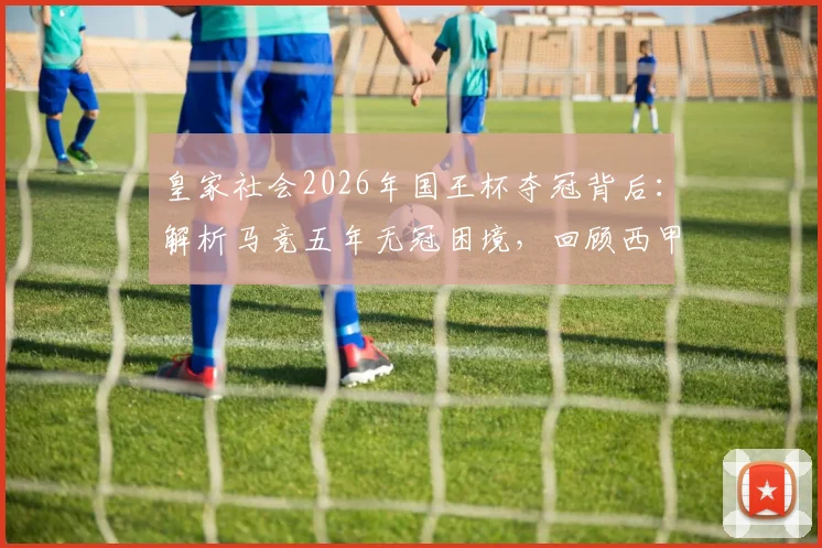 皇家社会2026年国王杯夺冠背后：解析马竞五年无冠困境，回顾西甲格局变迁